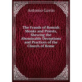 Книга The Frauds of Romish Monks and Priests, Shewing the Abominable Deceptions and Practices of the Church of Rome
Книга The Frauds of Romish Monks and Priests, Shewing the Abominable Deceptions and Practices of the Church of Rome