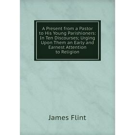 Книга A Present from a Pastor to His Young Parishioners: In Ten Discourses; Urging Upon Them an Early and Earnest Attention to Religion
Книга A Present from a Pastor to His Young Parishioners: In Ten Discourses; Urging Upon Them an Early and Earnest Attention to Religion