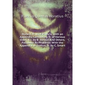 Книга Horace, Tr. by P. Francis. with an Appendix Containing Tr. of Various Odes, c. by B. Jonson And Others. Followed By Phædrus: With the Appendix
Книга Horace, Tr. by P. Francis. with an Appendix Containing Tr. of Various Odes, c. by B. Jonson And Others. Followed By Phædrus: With the Appendix