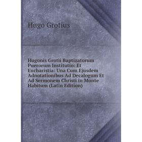Книга Hugonis Grotii Baptizatorum Puerorum Institutio: Et Eucharistia: Una Cum Ejusdem Adnotationibus Ad Decalogum Et Ad Sermonem Christi in Monte Hab
Книга Hugonis Grotii Baptizatorum Puerorum Institutio: Et Eucharistia: Una Cum Ejusdem Adnotationibus Ad Decalogum Et Ad Sermonem Christi in Monte Hab