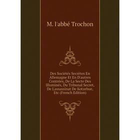 Книга Des Sociétés Secrètes En Allemagne Et En D'autres Contrées, De La Secte Des Illuminés, Du Tribunal Secret, De L'assassinat De Kotzebue, Etc (Fre
Книга Des Sociétés Secrètes En Allemagne Et En D'autres Contrées, De La Secte Des Illuminés, Du Tribunal Secret, De L'assassinat De Kotzebue, Etc (Fre