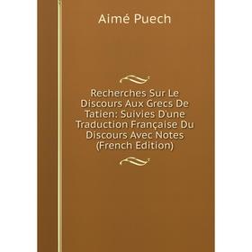 Книга Recherches Sur Le Discours Aux Grecs De Tatien: Suivies D'une Traduction Française Du Discours Avec Notes (French Edition)
Книга Recherches Sur Le Discours Aux Grecs De Tatien: Suivies D'une Traduction Française Du Discours Avec Notes (French Edition)