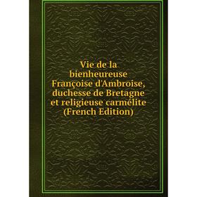 Книга Vie de la bienheureuse Françoise d'Ambroise, duchesse de Bretagne et religieuse carmélite (French Edition)
Книга Vie de la bienheureuse Françoise d'Ambroise, duchesse de Bretagne et religieuse carmélite (French Edition)
