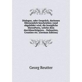 Книга Dialogus, oder Gespräch, darinnen führnemlich beschrieben vnnd abgebildet wird, die konigliche EhrenPorta, welche dem durchlauchtigsten,. Dalmat
Книга Dialogus, oder Gespräch, darinnen führnemlich beschrieben vnnd abgebildet wird, die konigliche EhrenPorta, welche dem durchlauchtigsten,. Dalmat