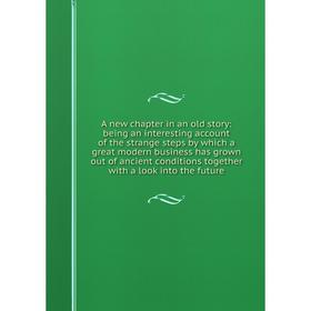 Книга A new chapter in an old story: being an interesting account of the strange steps by which a great modern business has grown out of ancient condi
Книга A new chapter in an old story: being an interesting account of the strange steps by which a great modern business has grown out of ancient condi