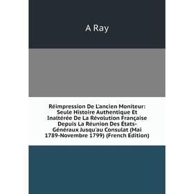 Книга Réimpression De L'ancien Moniteur: Seule Histoire Authentique Et Inaltérée De La Révolution Française Depuis La Réunion Des États- Généraux Jusq
Книга Réimpression De L'ancien Moniteur: Seule Histoire Authentique Et Inaltérée De La Révolution Française Depuis La Réunion Des États- Généraux Jusq