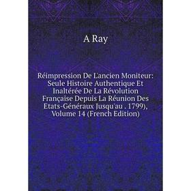 Книга Réimpression De L'ancien Moniteur: Seule Histoire Authentique Et Inaltérée De La Révolution Française Depuis La Réunion Des Etats-Généraux Jusqu
Книга Réimpression De L'ancien Moniteur: Seule Histoire Authentique Et Inaltérée De La Révolution Française Depuis La Réunion Des Etats-Généraux Jusqu