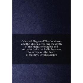 Книга Celestiall Elegies of The Goddesses and the Muses, deploring the death of the Right Honourable and vertuous Ladie the Ladie Fravnces Countesse o
Книга Celestiall Elegies of The Goddesses and the Muses, deploring the death of the Right Honourable and vertuous Ladie the Ladie Fravnces Countesse o