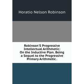 Книга Robinson'S Progressive Intellectual Arithmetic: On the Inductive Plan. Being a Sequel to the Progressive Primary Arithmetic.
Книга Robinson'S Progressive Intellectual Arithmetic: On the Inductive Plan. Being a Sequel to the Progressive Primary Arithmetic.