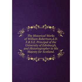 Книга The Historical Works of William Robertson,d.D. F.R.S.E. Principal of the University of Edinburgh,and Historiographer to His Majesty for Scotland
Книга The Historical Works of William Robertson,d.D. F.R.S.E. Principal of the University of Edinburgh,and Historiographer to His Majesty for Scotland