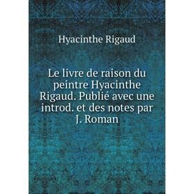Книга Le livre de raison du peintre Hyacinthe Rigaud Publié avec une introd et des notes par J Roman
Книга Le livre de raison du peintre Hyacinthe Rigaud Publié avec une introd et des notes par J Roman