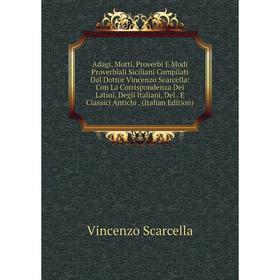 Книга Adagi, Motti, Proverbi E Modi Proverbiali Siciliani Compilati Dal Dottor Vincenzo Scarcella: Con La Corrispondenza Dei Latini, Degli Italiani, D
Книга Adagi, Motti, Proverbi E Modi Proverbiali Siciliani Compilati Dal Dottor Vincenzo Scarcella: Con La Corrispondenza Dei Latini, Degli Italiani, D
