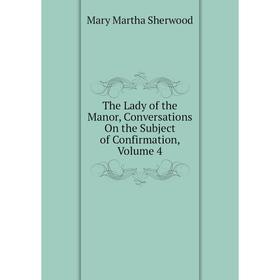 Книга The Lady of the Manor, Conversations On the Subject of Confirmation, Volume 4
Книга The Lady of the Manor, Conversations On the Subject of Confirmation, Volume 4