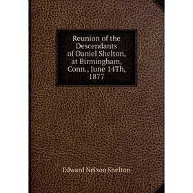 Книга Reunion of the Descendants of Daniel Shelton, at Birmingham, Conn., June 14Th, 1877
Книга Reunion of the Descendants of Daniel Shelton, at Birmingham, Conn., June 14Th, 1877
