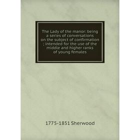Книга The Lady of the manor: being a series of conversations on the subject of confirmation; intended for the use of the middle and higher ranks of yo
Книга The Lady of the manor: being a series of conversations on the subject of confirmation; intended for the use of the middle and higher ranks of yo