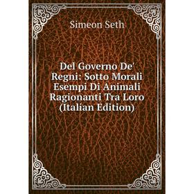 Книга Del Governo De' Regni: Sotto Morali Esempi Di Animali Ragionanti Tra Loro (Italian Edition)
Книга Del Governo De' Regni: Sotto Morali Esempi Di Animali Ragionanti Tra Loro (Italian Edition)