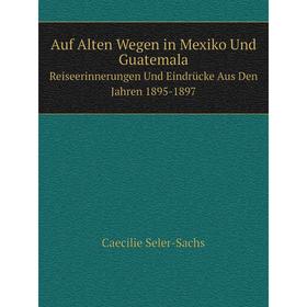 Книга Auf Alten Wegen in Mexiko Und GuatemalaReiseerinnerungen Und Eindrücke Aus Den Jahren 1895-1897
Книга Auf Alten Wegen in Mexiko Und GuatemalaReiseerinnerungen Und Eindrücke Aus Den Jahren 1895-1897