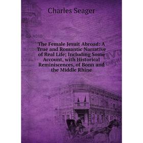 Книга The Female Jesuit Abroad: A True and Romantic Narrative of Real Life; Including Some Account, with Historical Reminiscences, of Bonn and the Mid
Книга The Female Jesuit Abroad: A True and Romantic Narrative of Real Life; Including Some Account, with Historical Reminiscences, of Bonn and the Mid