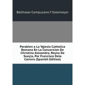 Книга Parabien a La Yglesia Catholica Romana En La Conuersion De Christina Alexandra, Reyna De Sueçia, Por Francisco Dela Carrera
Книга Parabien a La Yglesia Catholica Romana En La Conuersion De Christina Alexandra, Reyna De Sueçia, Por Francisco Dela Carrera
