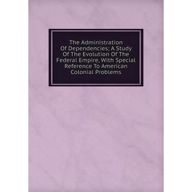 Книга The Administration Of Dependencies; A Study Of The Evolution Of The Federal Empire, With Special Reference To American Colonial Problems
Книга The Administration Of Dependencies; A Study Of The Evolution Of The Federal Empire, With Special Reference To American Colonial Problems