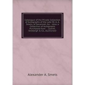 Книга Catalogue of the Private Collection of Autographs of the Late Mr. A. A. Smets, of Savannah, Ga.: Also, a Collection of Autographs Purchased from
Книга Catalogue of the Private Collection of Autographs of the Late Mr. A. A. Smets, of Savannah, Ga.: Also, a Collection of Autographs Purchased from