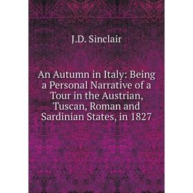 Книга An Autumn in Italy: Being a Personal Narrative of a Tour in the Austrian, Tuscan, Roman and Sardinian States, in 1827
Книга An Autumn in Italy: Being a Personal Narrative of a Tour in the Austrian, Tuscan, Roman and Sardinian States, in 1827