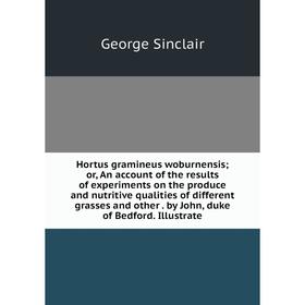 Книга Hortus gramineus woburnensis; or, An account of the results of experiments on the produce and nutritive qualities of different grasses and other 
Книга Hortus gramineus woburnensis; or, An account of the results of experiments on the produce and nutritive qualities of different grasses and other