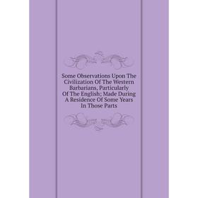 Книга Some Observations Upon The Civilization Of The Western Barbarians, Particularly Of The English; Made During A Residence Of Some Years In Those P
Книга Some Observations Upon The Civilization Of The Western Barbarians, Particularly Of The English; Made During A Residence Of Some Years In Those P