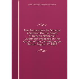 Книга The Preparation for Old Age: A Sermon On the Death of Deacon Nathaniel Livermore: Preached in the Church of the Cambridgeport Parish, August 17,
Книга The Preparation for Old Age: A Sermon On the Death of Deacon Nathaniel Livermore: Preached in the Church of the Cambridgeport Parish, August 17,