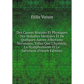 Книга Des Causes Morales Et Physiques Des Maladies Mentales Et De Quelques Autres Affections Nerveuses, Telles Que L'hystérie, La Nymphomanie Et Le Sa
Книга Des Causes Morales Et Physiques Des Maladies Mentales Et De Quelques Autres Affections Nerveuses, Telles Que L'hystérie, La Nymphomanie Et Le Sa