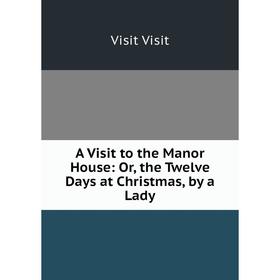 Книга A Visit to the Manor House: Or, the Twelve Days at Christmas, by a Lady
Книга A Visit to the Manor House: Or, the Twelve Days at Christmas, by a Lady