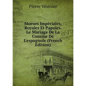 Книга Moeurs Impériales, Royales Et Papales Le Mariage De La Cousine De L'espagnole
Книга Moeurs Impériales, Royales Et Papales Le Mariage De La Cousine De L'espagnole