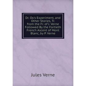 Книга Dr. Ox's Experiment, and Other Stories, Tr. from the Fr. of J. Verne Followed By the Fortieth French Ascent of Mont Blanc, by P. Verne
Книга Dr. Ox's Experiment, and Other Stories, Tr. from the Fr. of J. Verne Followed By the Fortieth French Ascent of Mont Blanc, by P. Verne