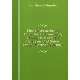Книга Eine Untersuchung Über Den Hebräerbrief, Namentlich Seinen Verfasser Und Seine Leser. (German Edition)
Книга Eine Untersuchung Über Den Hebräerbrief, Namentlich Seinen Verfasser Und Seine Leser. (German Edition)