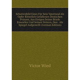Книга Schattenbild Eines Für Sein Vaterland Als Opfer Ritterlich Gefallenen Deutschen Prinzen, Aus Einigen Seiner Briefe Enworfen Und Seinen Vettern,
Книга Schattenbild Eines Für Sein Vaterland Als Opfer Ritterlich Gefallenen Deutschen Prinzen, Aus Einigen Seiner Briefe Enworfen Und Seinen Vettern,