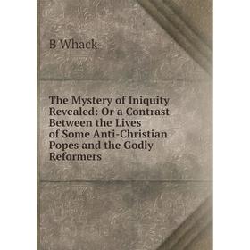 Книга The Mystery of Iniquity Revealed: Or a Contrast Between the Lives of Some Anti-Christian Popes and the Godly Reformers
Книга The Mystery of Iniquity Revealed: Or a Contrast Between the Lives of Some Anti-Christian Popes and the Godly Reformers