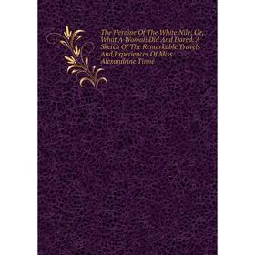 Книга The Heroine Of The White Nile; Or, What A Woman Did And Dared. A Sketch Of The Remarkable Travels And Experiences Of Miss Alexandrine Tinné 
Книга The Heroine Of The White Nile; Or, What A Woman Did And Dared. A Sketch Of The Remarkable Travels And Experiences Of Miss Alexandrine Tinné