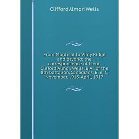 Книга From Montreal to Vimy Ridge and beyond; the correspondence of Lieut. Clifford Almon Wells, B.A., of the 8th battalion, Canadians, B. e. f., Nove
Книга From Montreal to Vimy Ridge and beyond; the correspondence of Lieut. Clifford Almon Wells, B.A., of the 8th battalion, Canadians, B. e. f., Nove