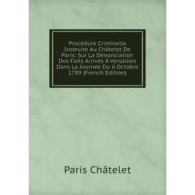 Книга Procédure Criminelle Instruite Au Châtelet De Paris: Sur La Dénonciation Des Faits Arrivés À Versailles Dans La Journée Du 6 Octobre 1789 (Frenc
Книга Procédure Criminelle Instruite Au Châtelet De Paris: Sur La Dénonciation Des Faits Arrivés À Versailles Dans La Journée Du 6 Octobre 1789 (Frenc