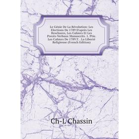 Книга Le Génie De La Révolution: Les Elections De 1789 D'après Les Brochures, Les Cahiers Et Les Precès-Verbaux Manuscrits 1 Ptie Les Cahiers
Книга Le Génie De La Révolution: Les Elections De 1789 D'après Les Brochures, Les Cahiers Et Les Precès-Verbaux Manuscrits 1 Ptie Les Cahiers