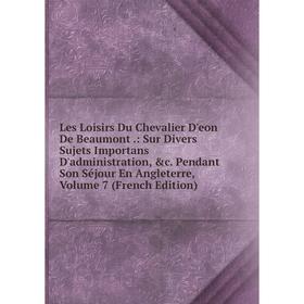 Книга Les Loisirs Du Chevalier D'eon De Beaumont: Sur Divers Sujets Importans D'administration Pendant Son Séjour En Angleterre, Volume 7
Книга Les Loisirs Du Chevalier D'eon De Beaumont: Sur Divers Sujets Importans D'administration Pendant Son Séjour En Angleterre, Volume 7