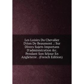 Книга Les Loisirs Du Chevalier D'éon De Beaumont: Sur Divers Sujets Importans D'administration c Pendant Son Séjour En Angleterre
Книга Les Loisirs Du Chevalier D'éon De Beaumont: Sur Divers Sujets Importans D'administration c Pendant Son Séjour En Angleterre