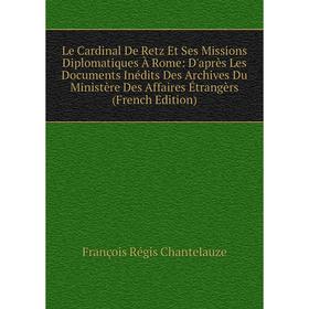 Книга Le Cardinal De Retz Et Ses Missions Diplomatiques À Rome: D'après Les Documents Inédits Des Archives Du Ministère Des Affaires Étrangèrs i
Книга Le Cardinal De Retz Et Ses Missions Diplomatiques À Rome: D'après Les Documents Inédits Des Archives Du Ministère Des Affaires Étrangèrs i