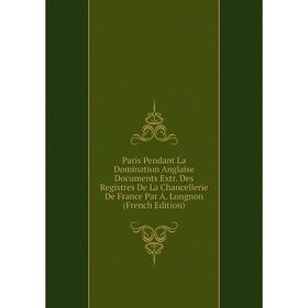 Книга Paris Pendant La Domination Anglaise Documents Extr Des Registres De La Chancellerie de France Par A Longnon
Книга Paris Pendant La Domination Anglaise Documents Extr Des Registres De La Chancellerie de France Par A Longnon