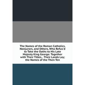 Книга The Names of the Roman Catholics, Nonjurors, and Others, Who Refus'd to Take the Oaths to His Late Majesty King George: Together with Their Titl
Книга The Names of the Roman Catholics, Nonjurors, and Others, Who Refus'd to Take the Oaths to His Late Majesty King George: Together with Their Titl
