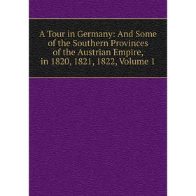Книга A Tour in Germany: And Some of the Southern Provinces of the Austrian Empire, in 1820, 1821, 1822, Volume 1
Книга A Tour in Germany: And Some of the Southern Provinces of the Austrian Empire, in 1820, 1821, 1822, Volume 1