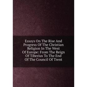 Книга Essays On The Rise And Progress Of The Christian Religion In The West Of Europe: From The Reign Of Tiberius To The End Of The Council Of Trent
Книга Essays On The Rise And Progress Of The Christian Religion In The West Of Europe: From The Reign Of Tiberius To The End Of The Council Of Trent