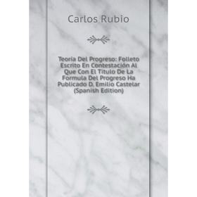 Книга Teoría Del Progreso: Folleto Escrito En Contestación Al Que Con El Titulo De La Formula Del Progreso Ha Publicado D. Emilio Castelar (Spanish Ed
Книга Teoría Del Progreso: Folleto Escrito En Contestación Al Que Con El Titulo De La Formula Del Progreso Ha Publicado D. Emilio Castelar (Spanish Ed