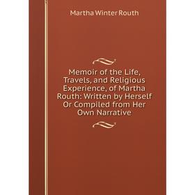 Книга Memoir of the Life, Travels, and Religious Experience, of Martha Routh: Written by Herself Or Compiled from Her Own Narrative
Книга Memoir of the Life, Travels, and Religious Experience, of Martha Routh: Written by Herself Or Compiled from Her Own Narrative