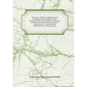 Книга Die Kunst, Sich Eine Bibliothek Zu Sammlen Und Zu Ordnen: Oder Systematisches Verzeichniss Der Besten Schriften Aus Allen Wissenschaften Und Kün
Книга Die Kunst, Sich Eine Bibliothek Zu Sammlen Und Zu Ordnen: Oder Systematisches Verzeichniss Der Besten Schriften Aus Allen Wissenschaften Und Kün